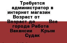 Требуется администратор в интернет магазин.  › Возраст от ­ 22 › Возраст до ­ 40 - Все города Работа » Вакансии   . Крым,Судак